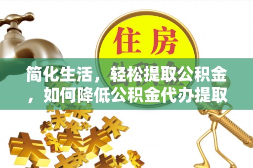 立山简化生活，轻松提取公积金，如何降低公积金代办提取的费用？