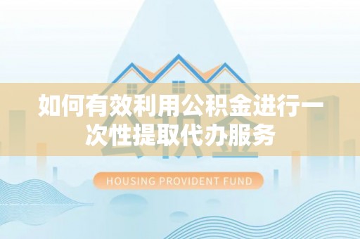 立山如何有效利用公积金进行一次性提取代办服务