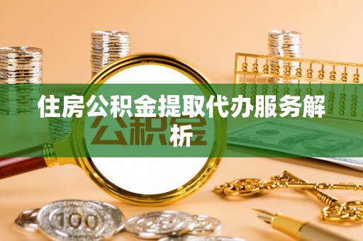立山住房公积金提取代办服务解析