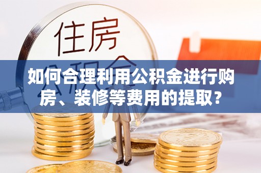 立山如何合理利用公积金进行购房、装修等费用的提取？