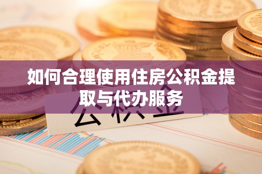 立山如何合理使用住房公积金提取与代办服务
