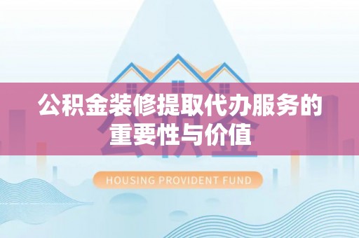 立山公积金装修提取代办服务的重要性与价值