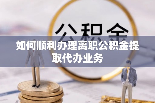 立山如何顺利办理离职公积金提取代办业务