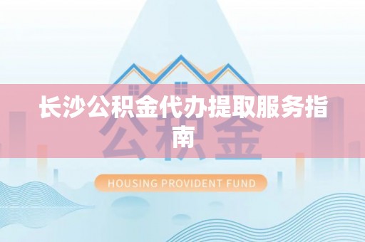 立山长沙公积金代办提取服务指南