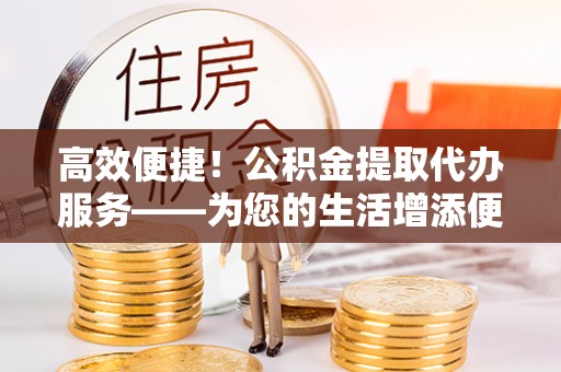立山高效便捷！公积金提取代办服务——为您的生活增添便利