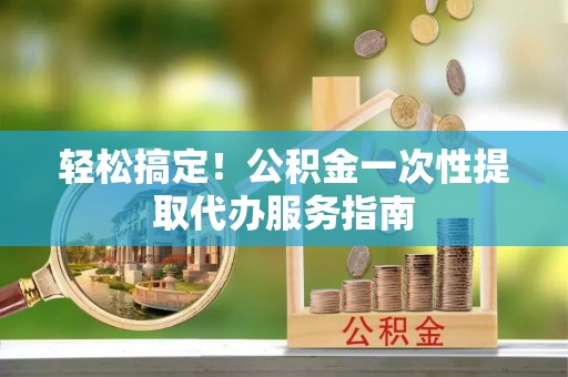 立山轻松搞定！公积金一次性提取代办服务指南