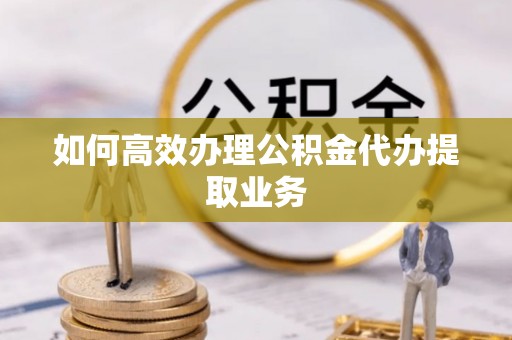 立山如何高效办理公积金代办提取业务