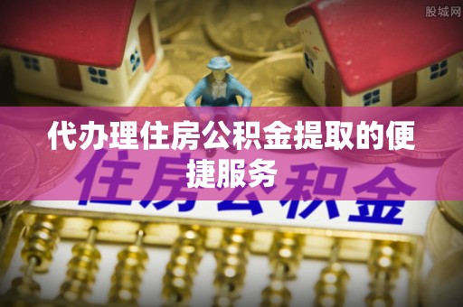 立山代办理住房公积金提取的便捷服务
