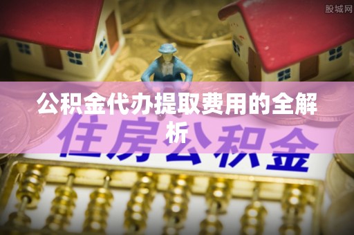 立山公积金代办提取费用的全解析