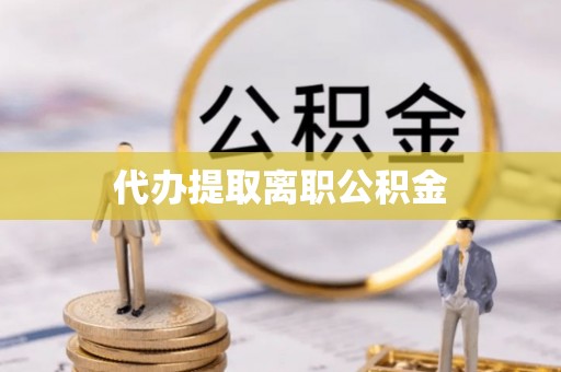立山代办提取离职公积金