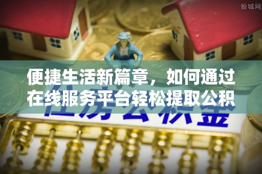 立山便捷生活新篇章，如何通过在线服务平台轻松提取公积金