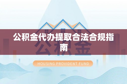 立山公积金代办提取合法合规指南