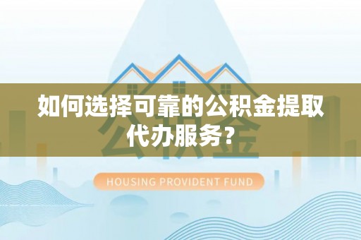 立山如何选择可靠的公积金提取代办服务？