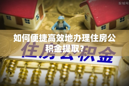 立山如何便捷高效地办理住房公积金提取？