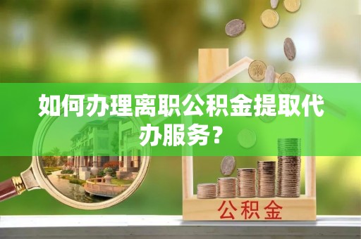 立山如何办理离职公积金提取代办服务？