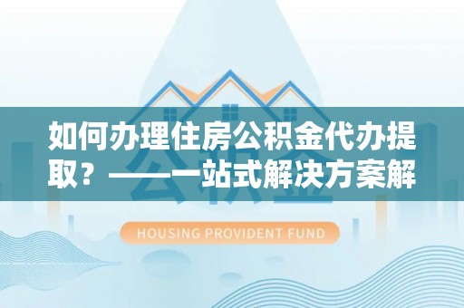 立山如何办理住房公积金代办提取？——一站式解决方案解析